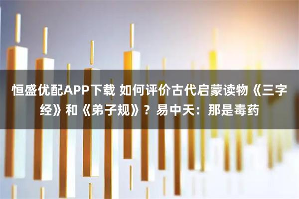 恒盛优配APP下载 如何评价古代启蒙读物《三字经》和《弟子规》？易中天：那是毒药
