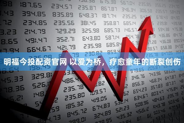 明福今投配资官网 以爱为桥，疗愈童年的断裂创伤