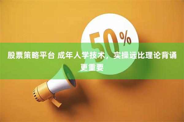 股票策略平台 成年人学技术，实操远比理论背诵更重要