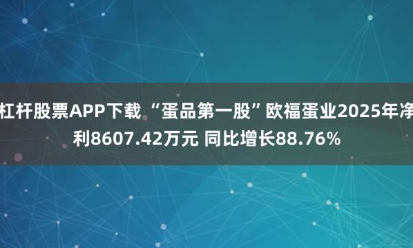 杠杆股票APP下载 “蛋品第一股”欧福蛋业2025年净利8607.42万元 同比增长88.76%