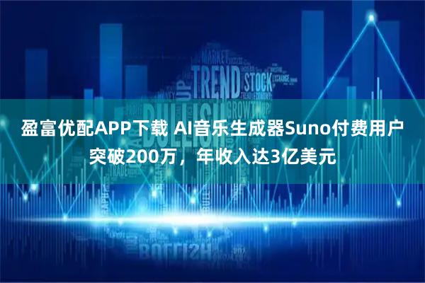 盈富优配APP下载 AI音乐生成器Suno付费用户突破200万，年收入达3亿美元