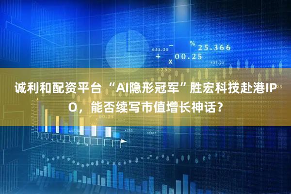 诚利和配资平台 “AI隐形冠军”胜宏科技赴港IPO，能否续写市值增长神话？