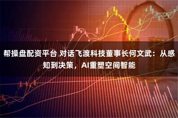 帮操盘配资平台 对话飞渡科技董事长何文武：从感知到决策，AI重塑空间智能
