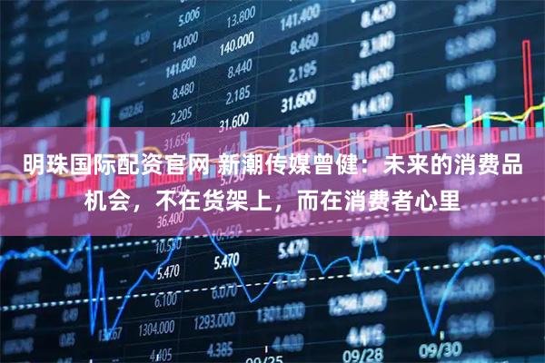 明珠国际配资官网 新潮传媒曾健：未来的消费品机会，不在货架上，而在消费者心里