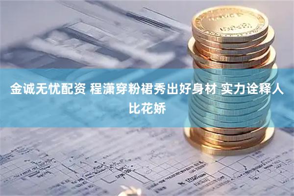 金诚无忧配资 程潇穿粉裙秀出好身材 实力诠释人比花娇