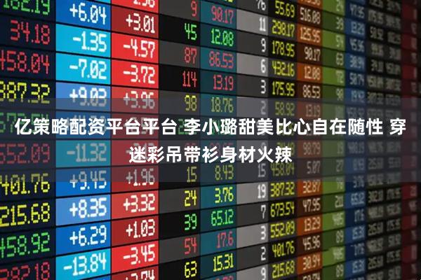 亿策略配资平台平台 李小璐甜美比心自在随性 穿迷彩吊带衫身材火辣