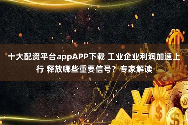 十大配资平台appAPP下载 工业企业利润加速上行 释放哪些重要信号？专家解读
