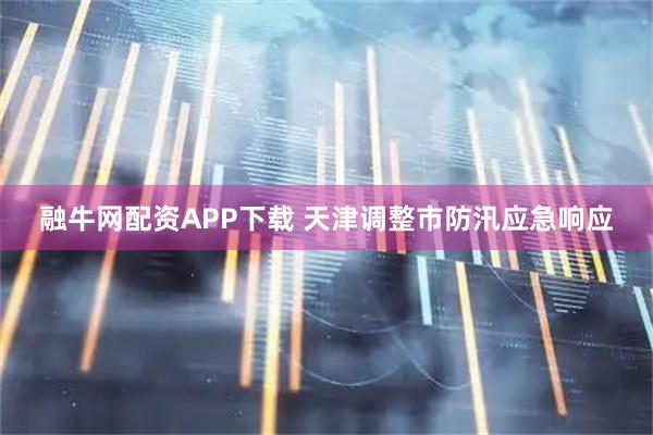 融牛网配资APP下载 天津调整市防汛应急响应