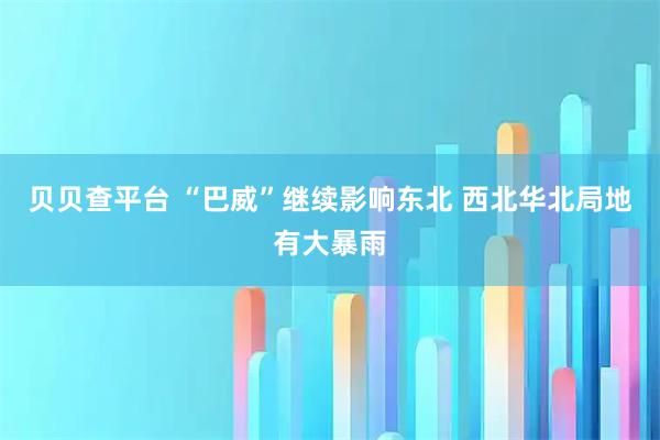 贝贝查平台 “巴威”继续影响东北 西北华北局地有大暴雨