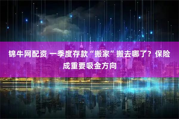 锦牛网配资 一季度存款“搬家”搬去哪了？保险成重要吸金方向