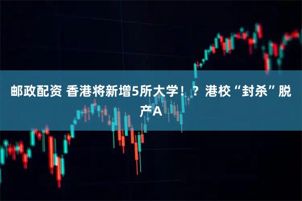邮政配资 香港将新增5所大学！？港校“封杀”脱产A