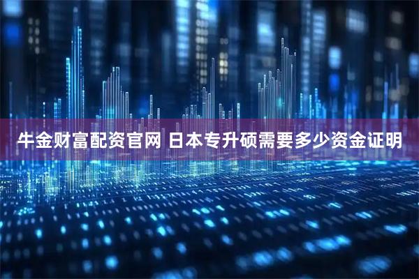 牛金财富配资官网 日本专升硕需要多少资金证明