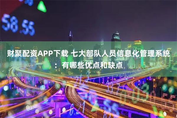 财聚配资APP下载 七大部队人员信息化管理系统：有哪些优点和缺点
